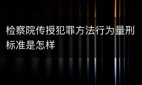 检察院传授犯罪方法行为量刑标准是怎样