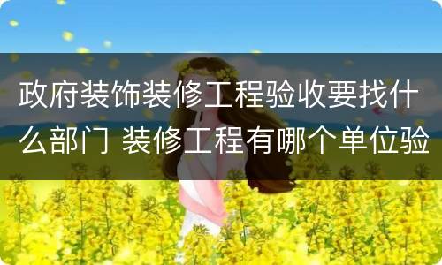 政府装饰装修工程验收要找什么部门 装修工程有哪个单位验收