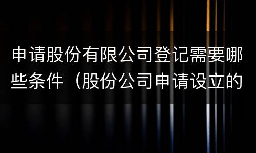 申请股份有限公司登记需要哪些条件（股份公司申请设立的条件有哪些?）