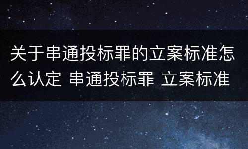 关于串通投标罪的立案标准怎么认定 串通投标罪 立案标准