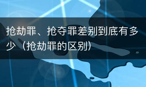 抢劫罪、抢夺罪差别到底有多少（抢劫罪的区别）