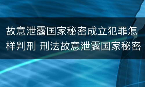 故意泄露国家秘密成立犯罪怎样判刑 刑法故意泄露国家秘密罪