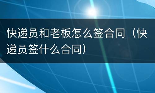 快递员和老板怎么签合同（快递员签什么合同）