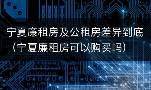 宁夏廉租房及公租房差异到底（宁夏廉租房可以购买吗）