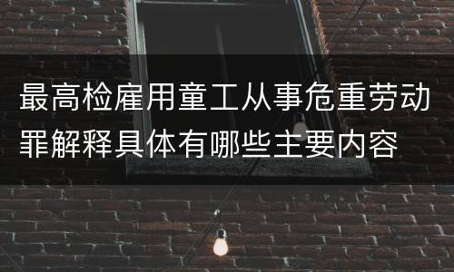 最高检雇用童工从事危重劳动罪解释具体有哪些主要内容