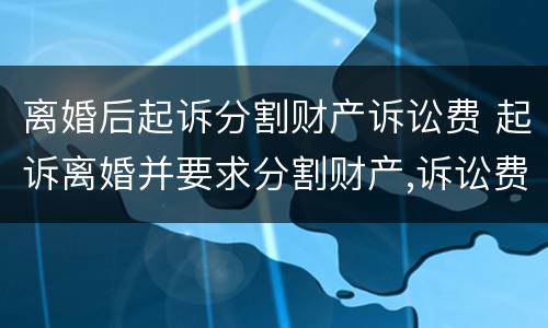 离婚后起诉分割财产诉讼费 起诉离婚并要求分割财产,诉讼费多少钱