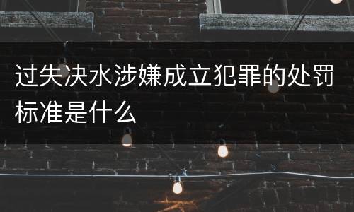 过失决水涉嫌成立犯罪的处罚标准是什么