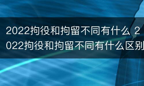 2022拘役和拘留不同有什么 2022拘役和拘留不同有什么区别