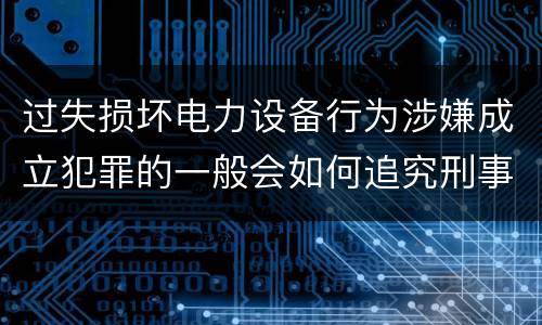 过失损坏电力设备行为涉嫌成立犯罪的一般会如何追究刑事责任
