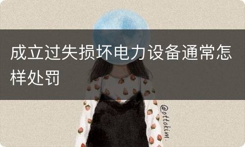 成立过失损坏电力设备通常怎样处罚