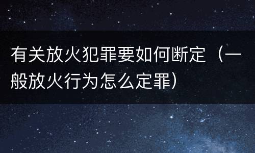 有关放火犯罪要如何断定（一般放火行为怎么定罪）