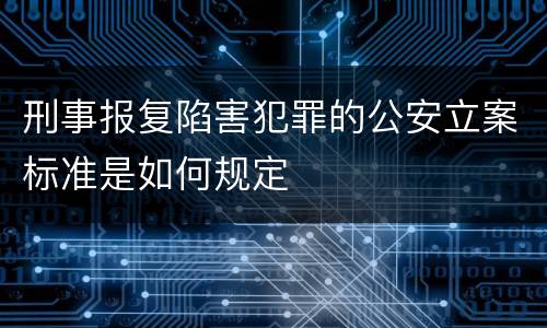 刑事报复陷害犯罪的公安立案标准是如何规定