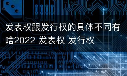 发表权跟发行权的具体不同有啥2022 发表权 发行权