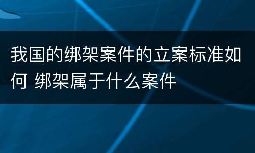 我国的绑架案件的立案标准如何 绑架属于什么案件