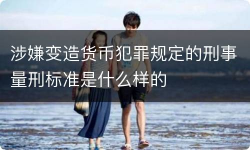 涉嫌变造货币犯罪规定的刑事量刑标准是什么样的
