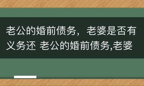 老公的婚前债务，老婆是否有义务还 老公的婚前债务,老婆是否有义务还清