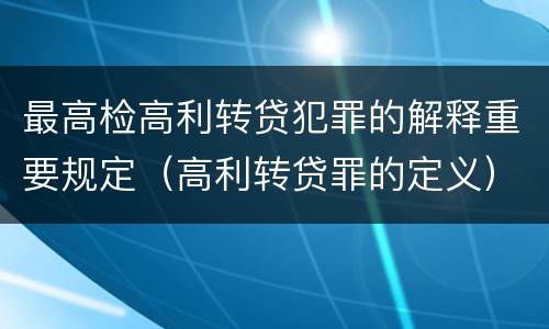 最高检高利转贷犯罪的解释重要规定（高利转贷罪的定义）