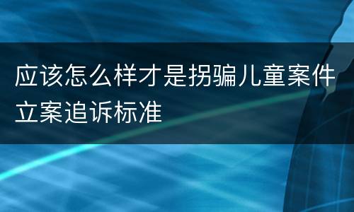应该怎么样才是拐骗儿童案件立案追诉标准