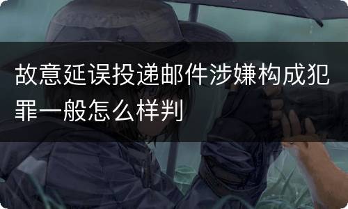 故意延误投递邮件涉嫌构成犯罪一般怎么样判