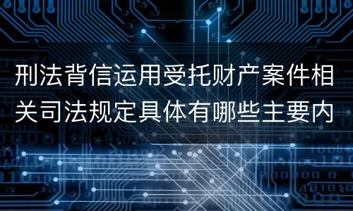 刑法背信运用受托财产案件相关司法规定具体有哪些主要内容