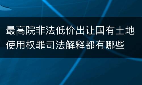 最高院非法低价出让国有土地使用权罪司法解释都有哪些