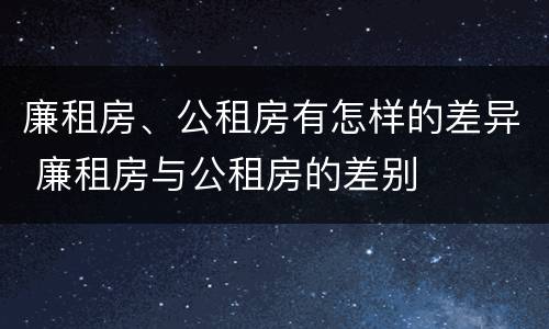 廉租房、公租房有怎样的差异 廉租房与公租房的差别