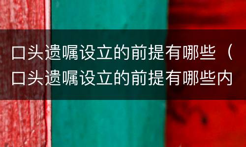 口头遗嘱设立的前提有哪些（口头遗嘱设立的前提有哪些内容）
