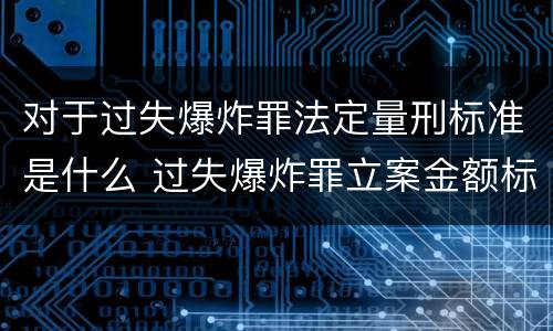 对于过失爆炸罪法定量刑标准是什么 过失爆炸罪立案金额标准