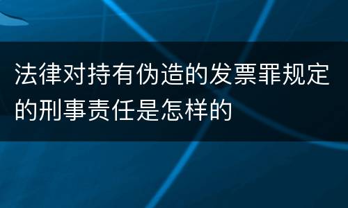 法律对持有伪造的发票罪规定的刑事责任是怎样的
