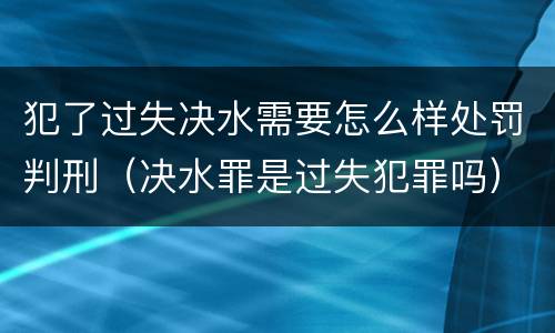 犯了过失决水需要怎么样处罚判刑（决水罪是过失犯罪吗）