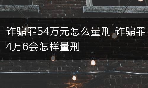 诈骗罪54万元怎么量刑 诈骗罪4万6会怎样量刑