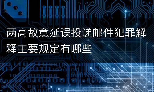 两高故意延误投递邮件犯罪解释主要规定有哪些