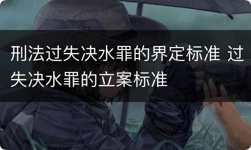 刑法过失决水罪的界定标准 过失决水罪的立案标准