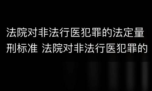 法院对非法行医犯罪的法定量刑标准 法院对非法行医犯罪的法定量刑标准是多少