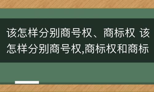 该怎样分别商号权、商标权 该怎样分别商号权,商标权和商标权