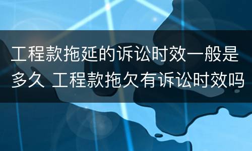 工程款拖延的诉讼时效一般是多久 工程款拖欠有诉讼时效吗