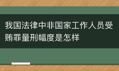 我国法律中非国家工作人员受贿罪量刑幅度是怎样