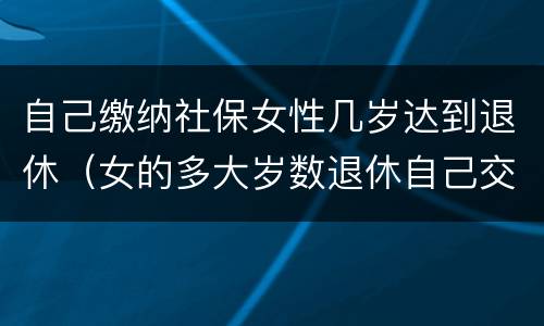 自己缴纳社保女性几岁达到退休（女的多大岁数退休自己交的社保）
