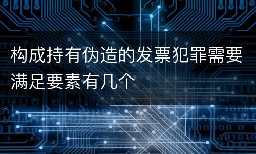 构成持有伪造的发票犯罪需要满足要素有几个