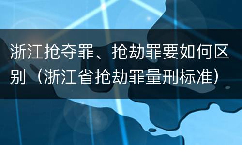 浙江抢夺罪、抢劫罪要如何区别（浙江省抢劫罪量刑标准）