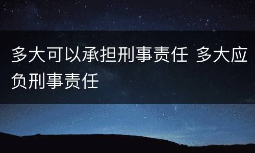 多大可以承担刑事责任 多大应负刑事责任