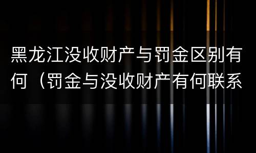 黑龙江没收财产与罚金区别有何（罚金与没收财产有何联系和区别?）