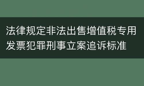法律规定非法出售增值税专用发票犯罪刑事立案追诉标准