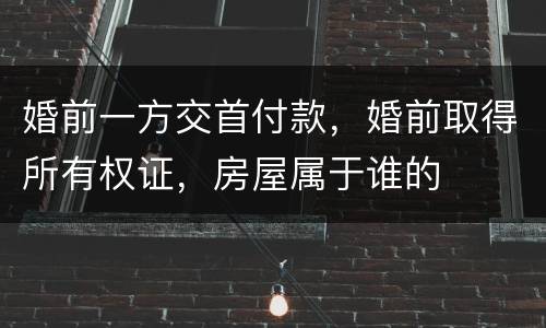 婚前一方交首付款，婚前取得所有权证，房屋属于谁的