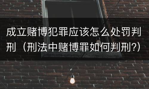 成立赌博犯罪应该怎么处罚判刑（刑法中赌博罪如何判刑?）
