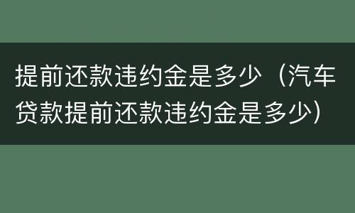 提前还款违约金是多少（汽车贷款提前还款违约金是多少）