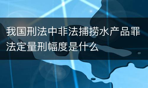 我国刑法中非法捕捞水产品罪法定量刑幅度是什么