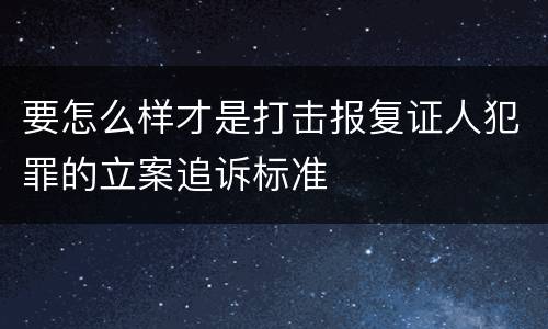 要怎么样才是打击报复证人犯罪的立案追诉标准