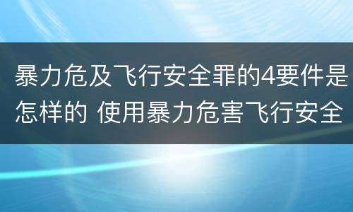 暴力危及飞行安全罪的4要件是怎样的 使用暴力危害飞行安全罪的主要特征