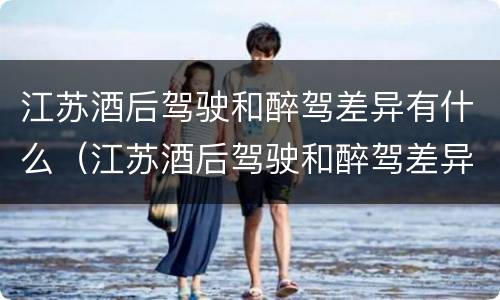 江苏酒后驾驶和醉驾差异有什么（江苏酒后驾驶和醉驾差异有什么影响）